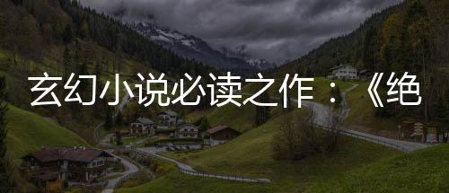 玄幻小说必读之作：《绝世战神》同款魅力