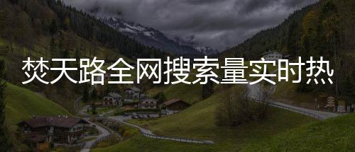 焚天路全网搜索量实时热力图
