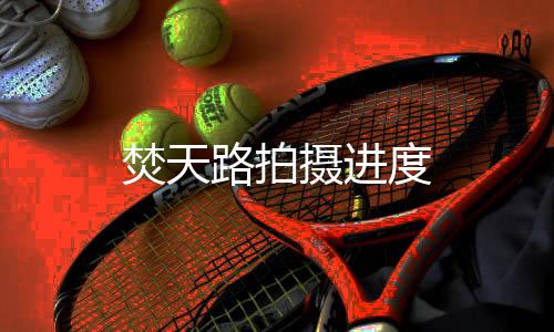 焚天路拍摄进度