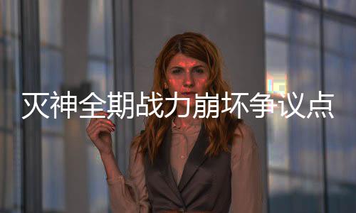 灭神全期战力崩坏争议点分析