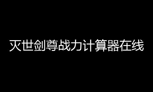 灭世剑尊战力计算器在线自动生成工具