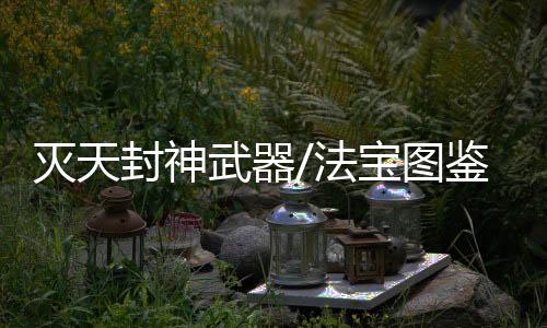 灭天封神武器/法宝图鉴及原型考据