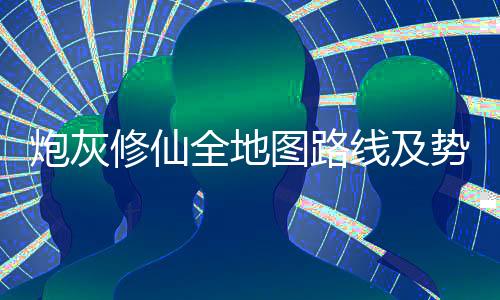 炮灰修仙全地图路线及势力分布