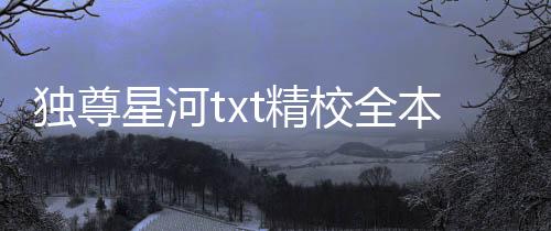 独尊星河txt精校全本免费下载百度网盘