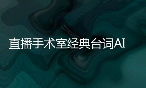 直播手术室经典台词AI语音包生成器