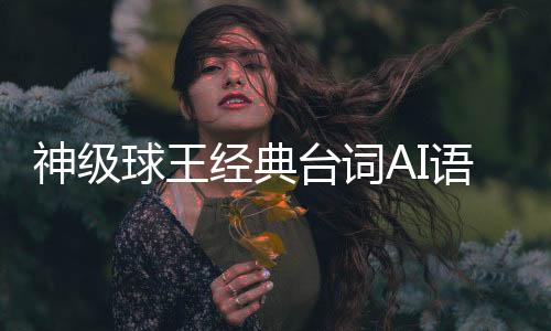 神级球王经典台词AI语音包生成器