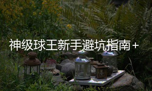 神级球王新手避坑指南+毒点预警