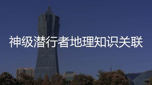 神级潜行者地理知识关联考点整理