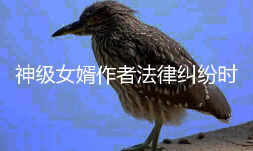 神级女婿作者法律纠纷时间线全记录