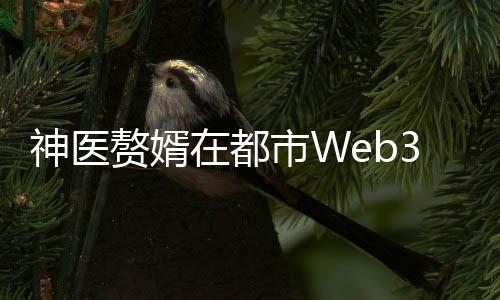 神医赘婿在都市Web3.0改编NFT项目评测