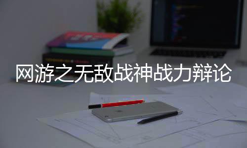 网游之无敌战神战力辩论擂台赛历史名场面