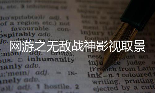 网游之无敌战神影视取景地旅游攻略