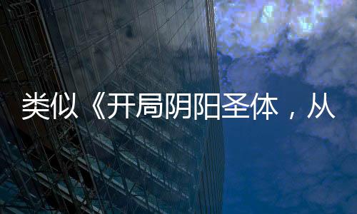 类似《开局阴阳圣体，从杂役开始无敌》的热血冒险小说盘点