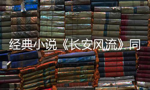 经典小说《长安风流》同款热血篇章