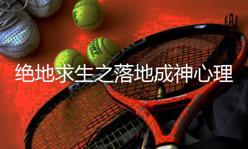 绝地求生之落地成神心理学解读主角人格发展曲线