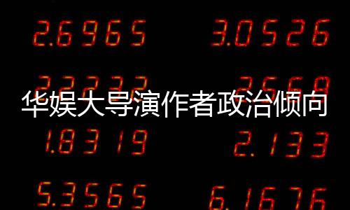 华娱大导演作者政治倾向隐藏细节挖掘