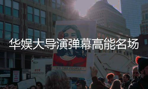 华娱大导演弹幕高能名场面TOP10剪辑