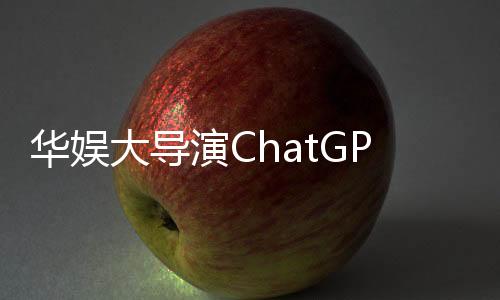 华娱大导演ChatGPT解读隐藏剧情暗线