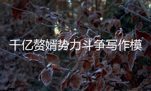 千亿赘婿势力斗争写作模板库