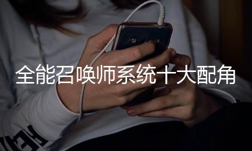 全能召唤师系统十大配角人气投票+背景故事补全