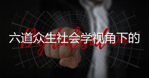 六道众生社会学视角下的阶级矛盾分析