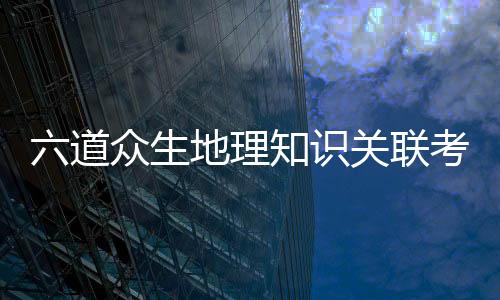 六道众生地理知识关联考点整理