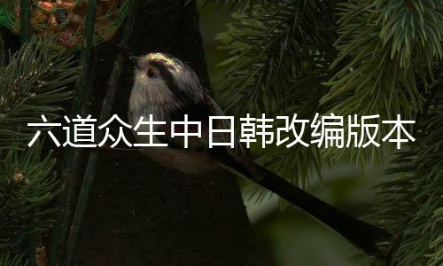 六道众生中日韩改编版本差异对比图鉴