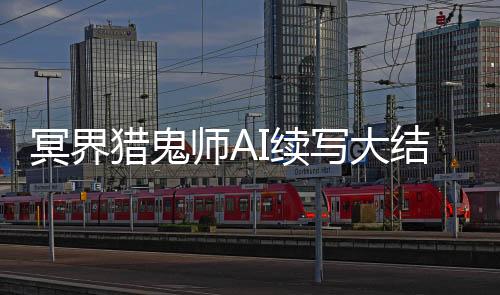 冥界猎鬼师AI续写大结局（含多版本对比）