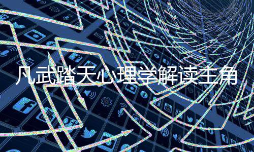 凡武踏天心理学解读主角人格发展曲线