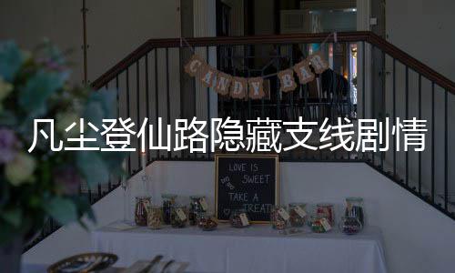 凡尘登仙路隐藏支线剧情深度挖掘