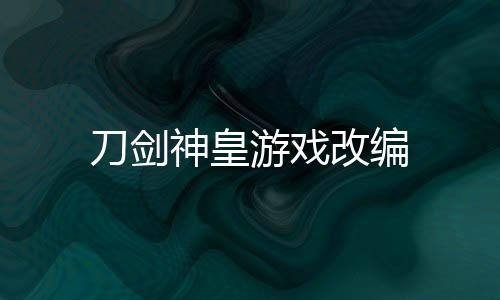 刀剑神皇游戏改编
