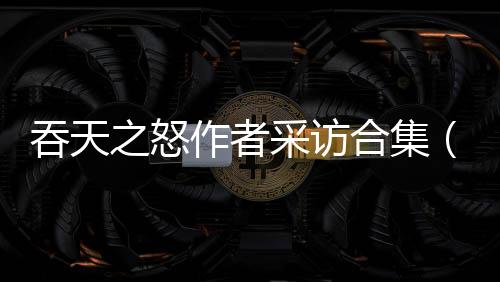 吞天之怒作者采访合集（文字+视频）