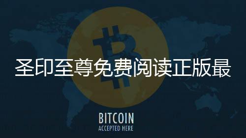 圣印至尊免费阅读正版最新章节入口