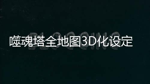 噬魂塔全地图3D化设定与势力分布图