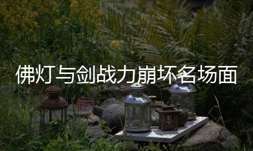 佛灯与剑战力崩坏名场面TOP10投票