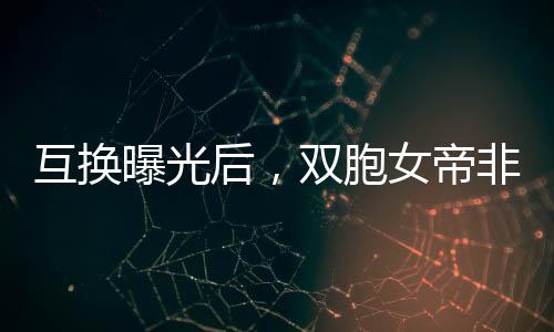 互换曝光后,双胞女帝非我不可2024全网资源导航(持续更新)