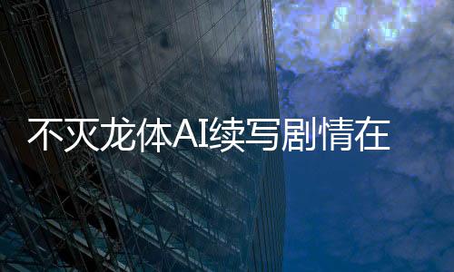 不灭龙体AI续写剧情在线共创平台