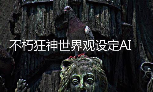 不朽狂神世界观设定AI问答机器人