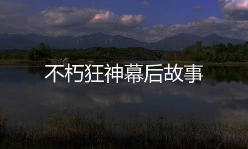 不朽狂神幕后故事