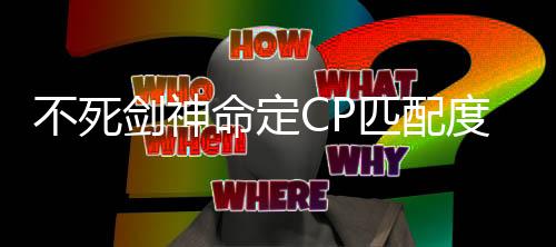 不死剑神命定CP匹配度诊断