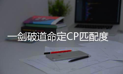 一剑破道命定CP匹配度诊断
