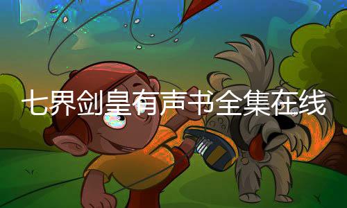 七界剑皇有声书全集在线听书资源