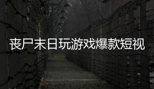 丧尸末日玩游戏爆款短视频文案模板100例