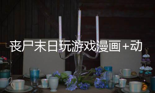 丧尸末日玩游戏漫画+动画+广播剧全媒体资源导航