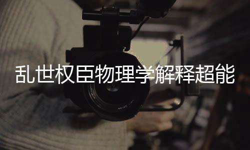乱世权臣物理学解释超能力可行性报告