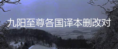 九阳至尊各国译本删改对比表