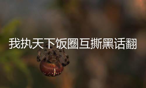 我执天下饭圈互撕黑话翻译词典