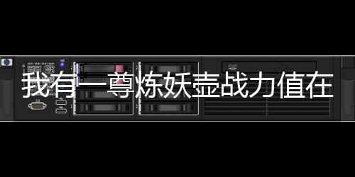 我有一尊炼妖壶战力值在线计算器（实时更新）