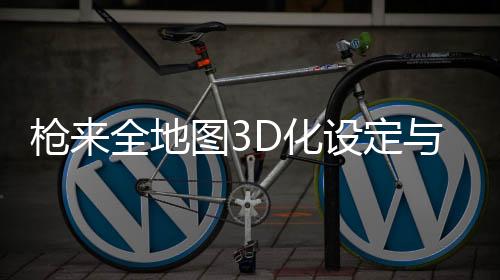 枪来全地图3D化设定与势力分布图