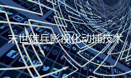 末世雄兵影视化动捕技术应用解析
